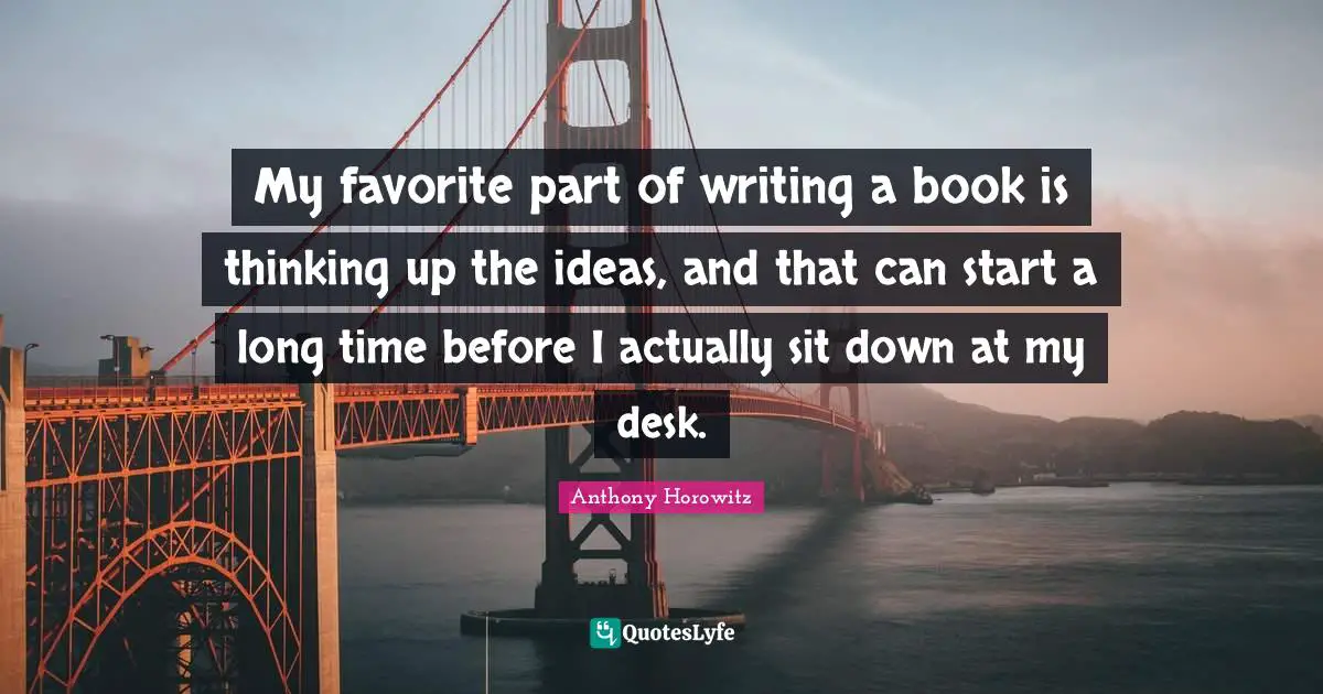 Anthony Horowitz Quotes: "My favorite part of writing a book is thinking up the ideas, and that can start a long time before I actually sit down at my desk."