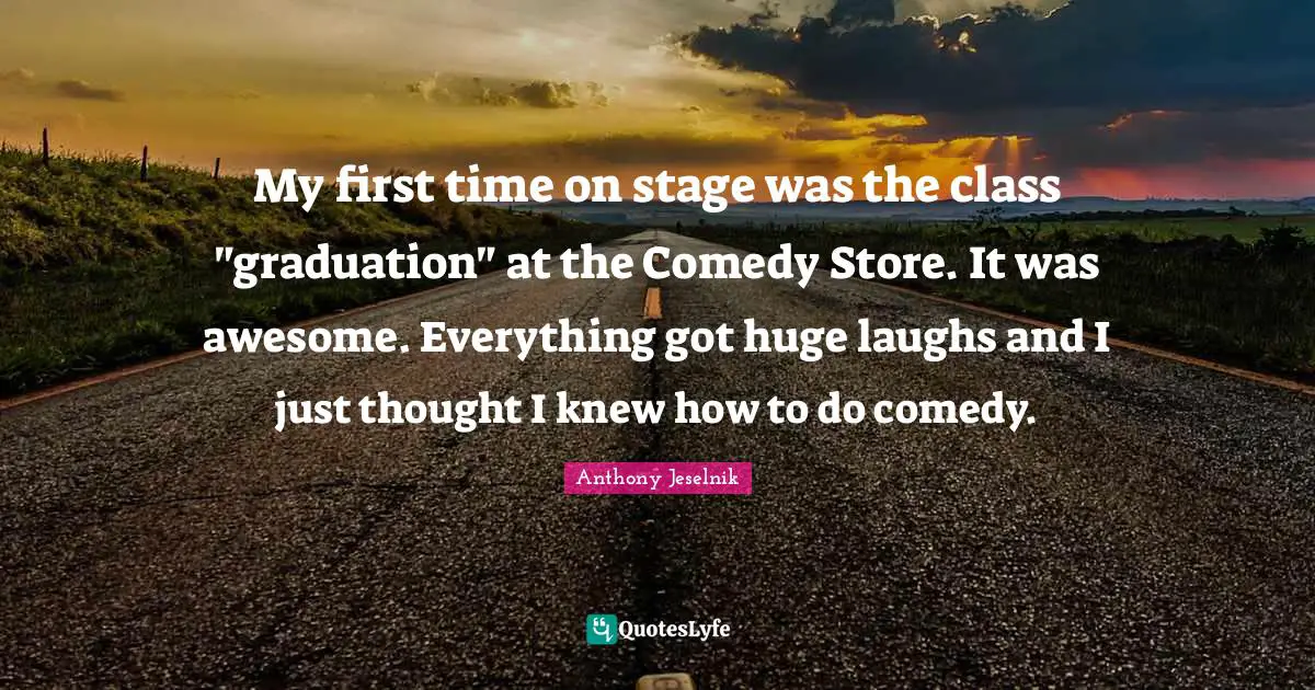 My first time on stage was the class "graduation" at the Comedy Store. It was awesome. Everything got huge laughs and I just thought I knew how to do comedy.