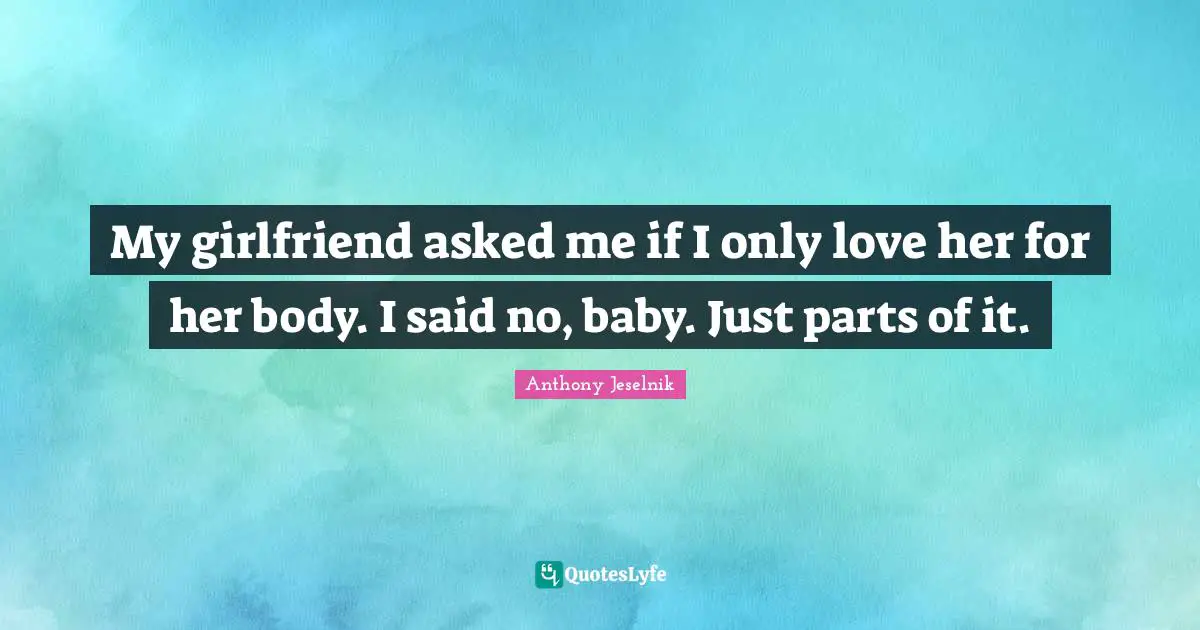 Anthony Jeselnik Quotes: "My girlfriend asked me if I only love her for her body. I said no, baby. Just parts of it."