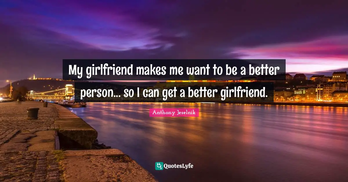 Anthony Jeselnik Quotes: My girlfriend makes me want to be a better person... so I can get a better girlfriend.