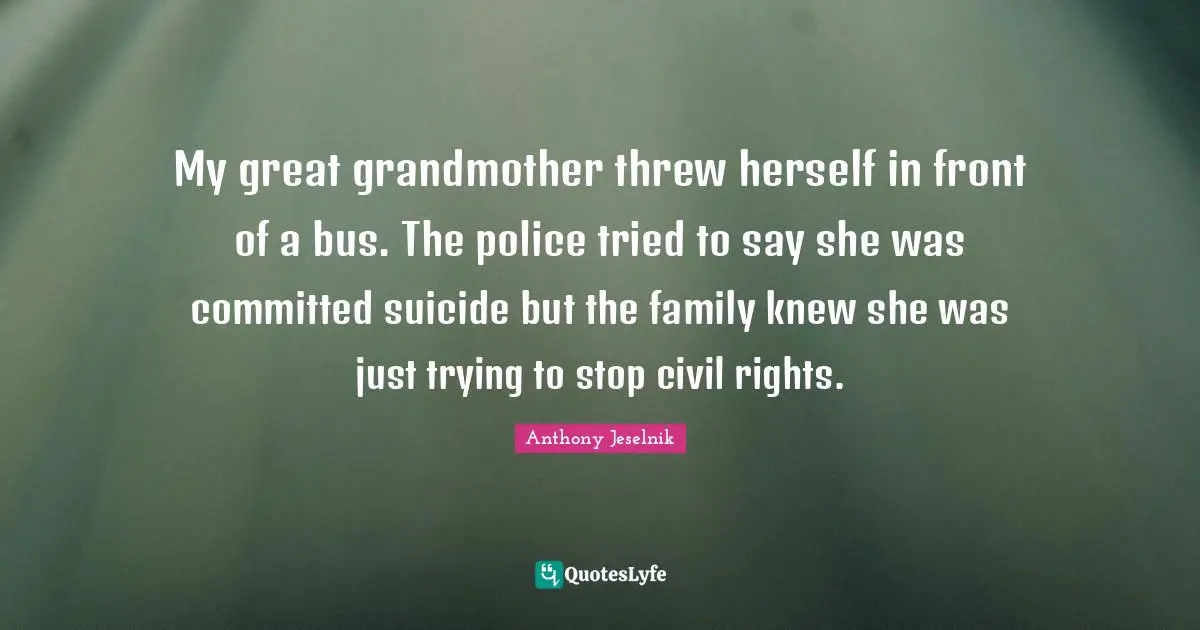 My great grandmother threw herself in front of a bus. The police tried to say she was committed suicide but the family knew she was just trying to stop civil rights.
