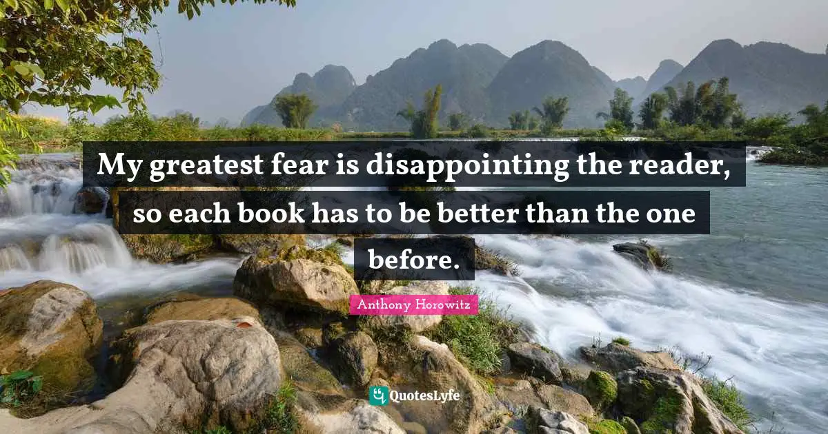 My greatest fear is disappointing the reader, so each book has to be better than the one before.