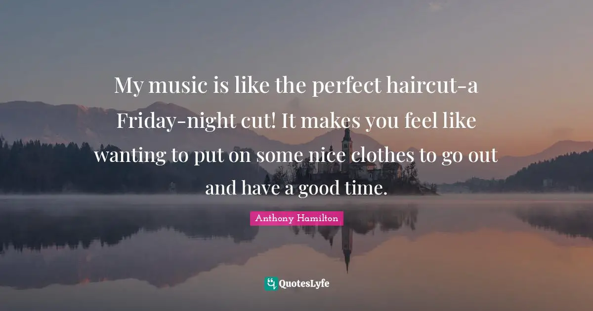My music is like the perfect haircut-a Friday-night cut! It makes you feel like wanting to put on some nice clothes to go out and have a good time.