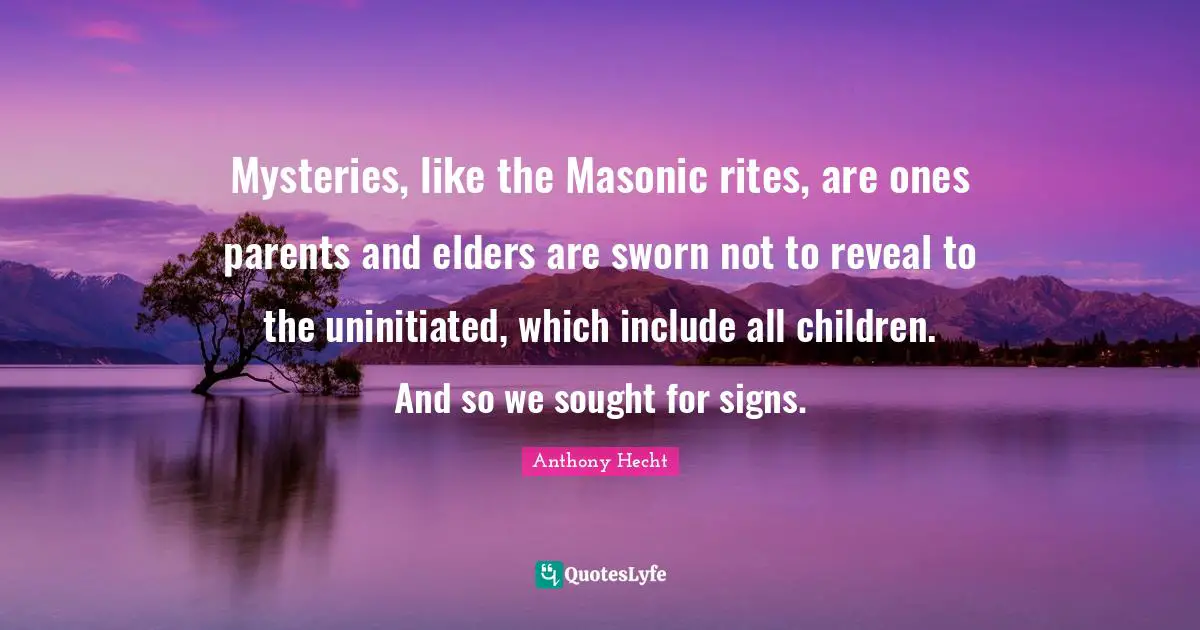 Mysteries, like the Masonic rites, are ones parents and elders are sworn not to reveal to the uninitiated, which include all children. And so we sought for signs.