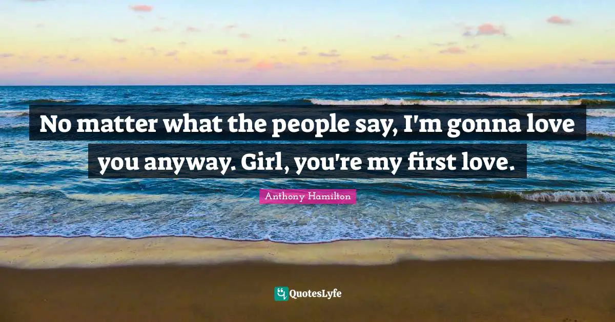 No matter what the people say, I'm gonna love you anyway. Girl, you're my first love.