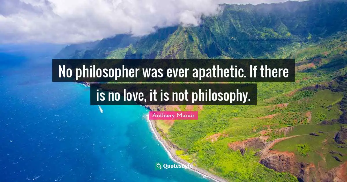No philosopher was ever apathetic. If there is no love, it is not philosophy.