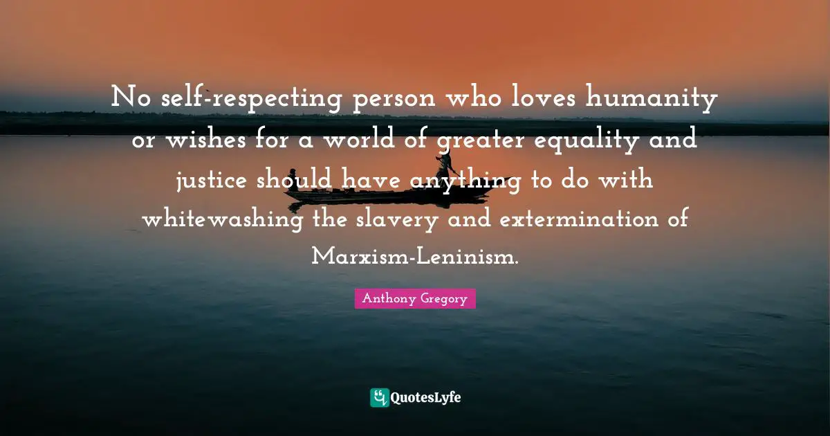 No self-respecting person who loves humanity or wishes for a world of greater equality and justice should have anything to do with whitewashing the slavery and extermination of Marxism-Leninism.