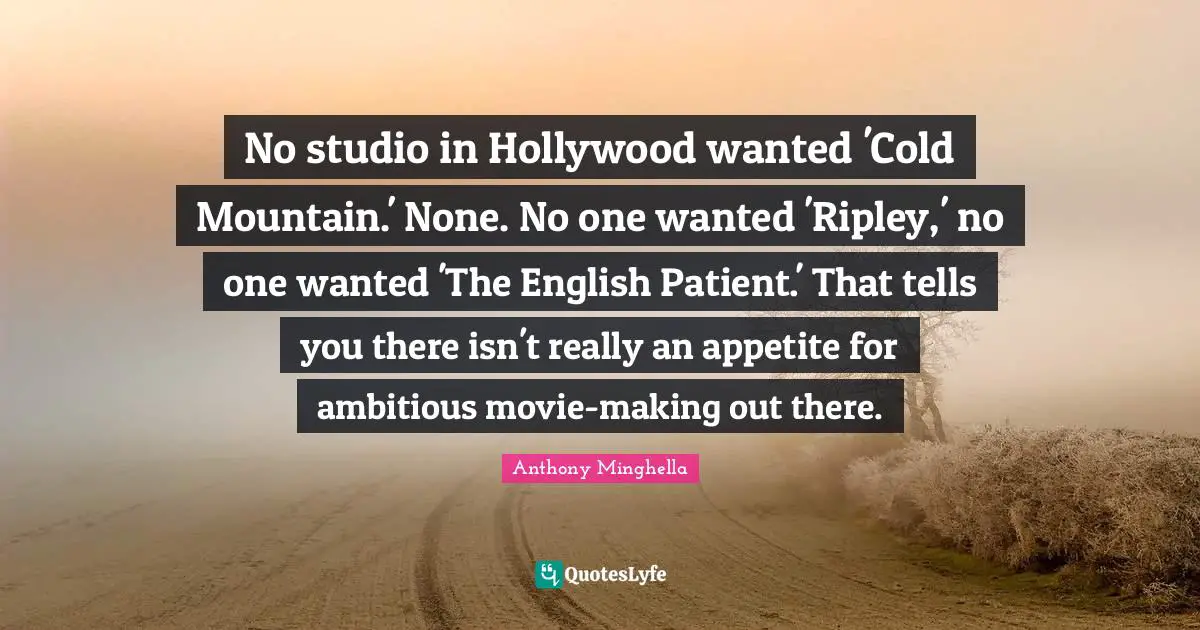 No studio in Hollywood wanted 'Cold Mountain.' None. No one wanted 'Ripley,' no one wanted 'The English Patient.' That tells you there isn't really an appetite for ambitious movie-making out there.