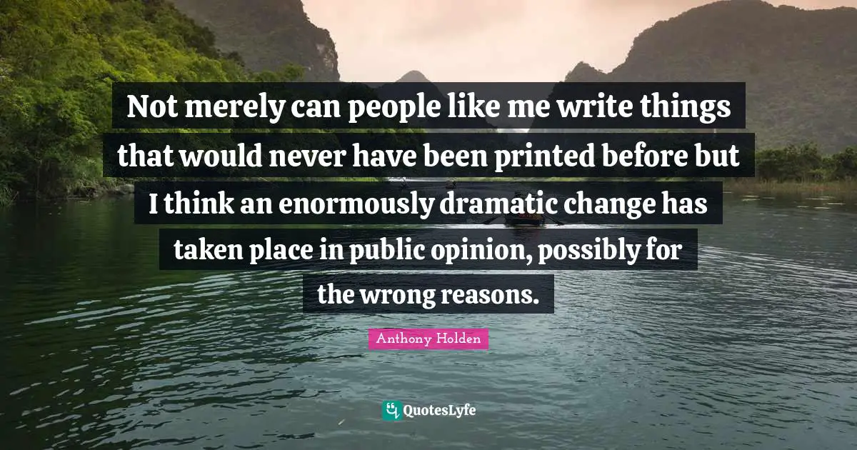 Not merely can people like me write things that would never have been printed before but I think an enormously dramatic change has taken place in public opinion, possibly for the wrong reasons.