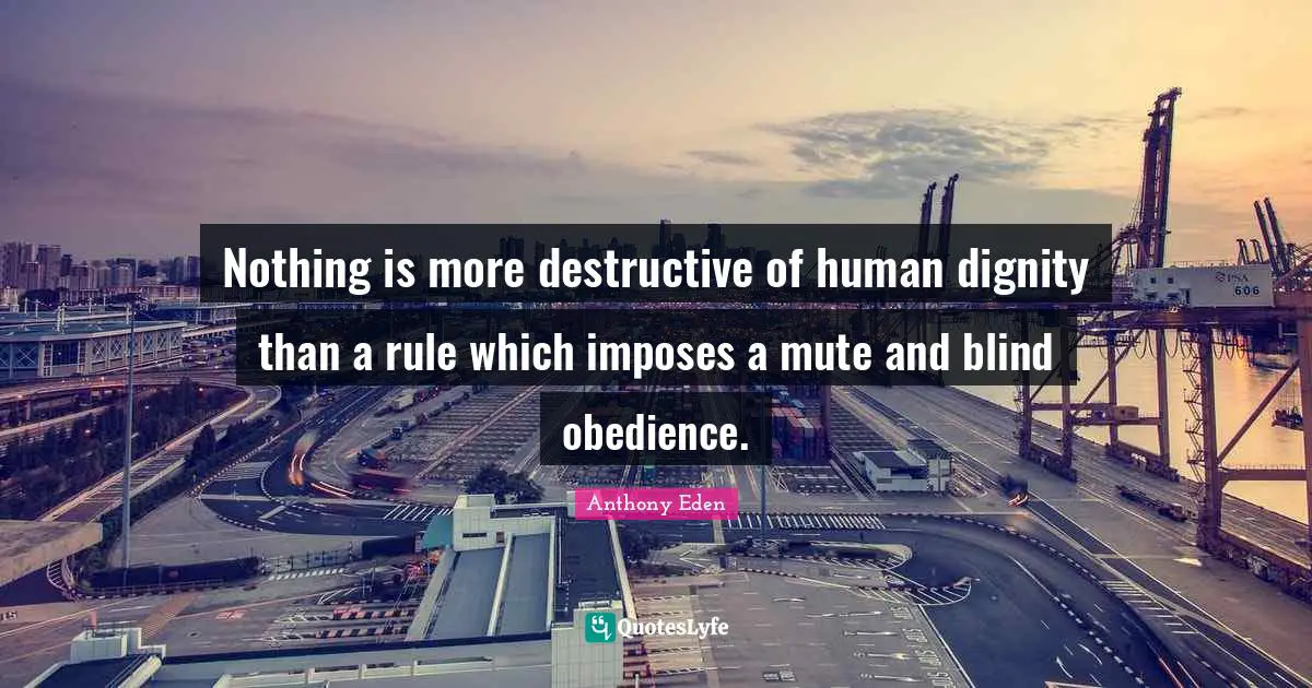 Anthony Eden Quotes: "Nothing is more destructive of human dignity than a rule which imposes a mute and blind obedience."