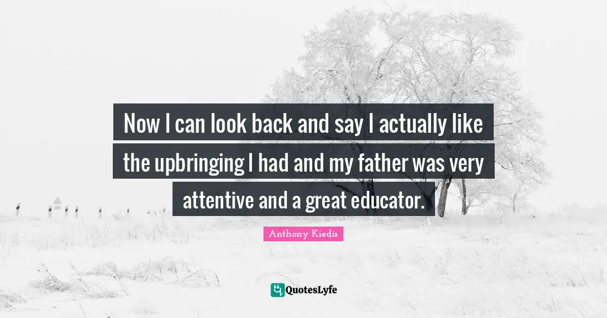 Anthony Kiedis Quotes: "Now I can look back and say I actually like the upbringing I had and my father was very attentive and a great educator."