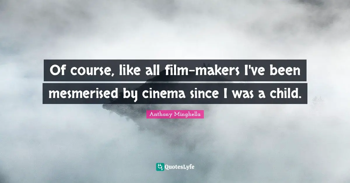 Of course, like all film-makers I've been mesmerised by cinema since I was a child.