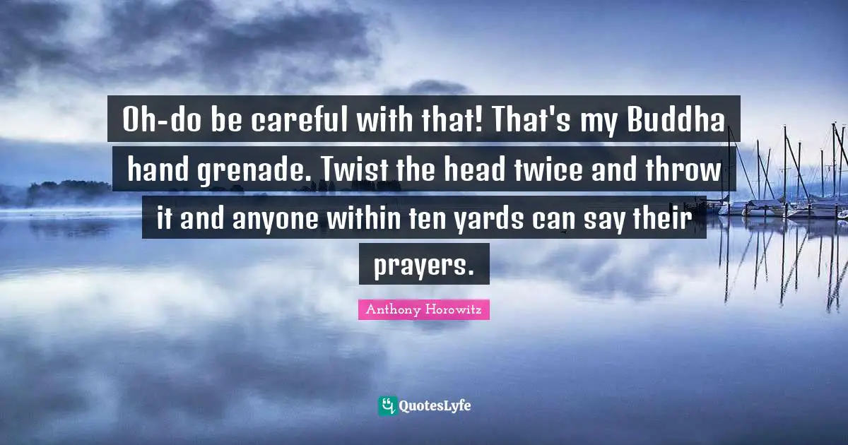 Anthony Horowitz Quotes: "Oh-do be careful with that! That's my Buddha hand grenade. Twist the head twice and throw it and anyone within ten yards can say their prayers."