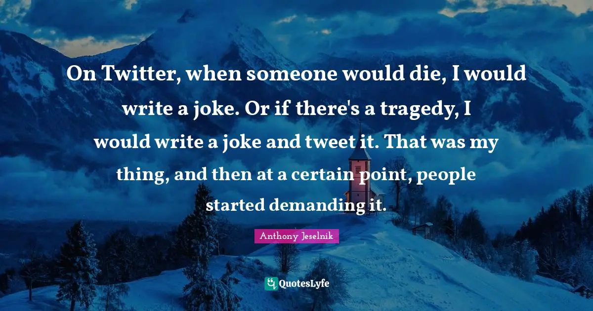 Tweet Quotes: "On Twitter, when someone would die, I would write a joke. Or if there's a tragedy, I would write a joke and tweet it. That was my thing, and then at a certain point, people started demanding it."