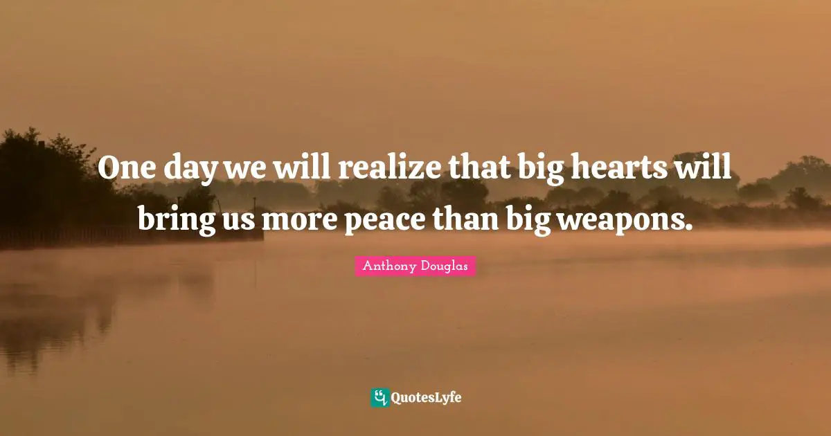 One day we will realize that big hearts will bring us more peace than big weapons.