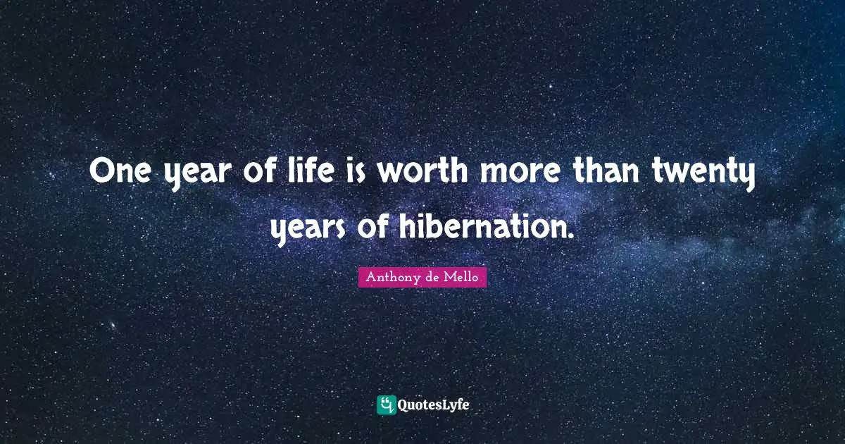 One year of life is worth more than twenty years of hibernation.
