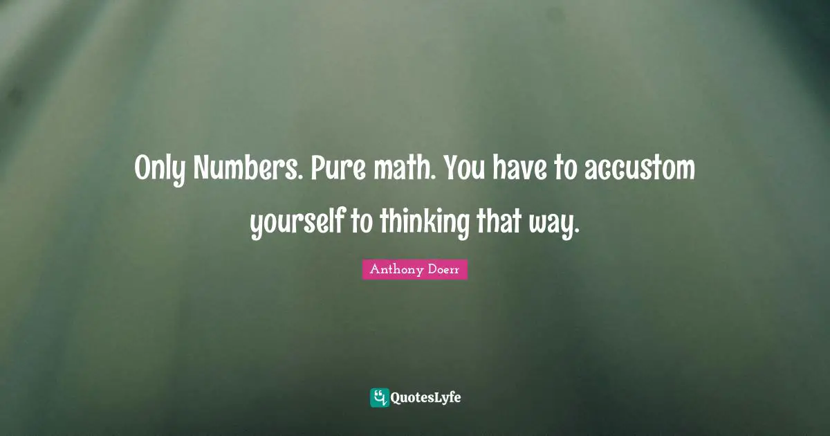 Only Numbers. Pure math. You have to accustom yourself to thinking that way.