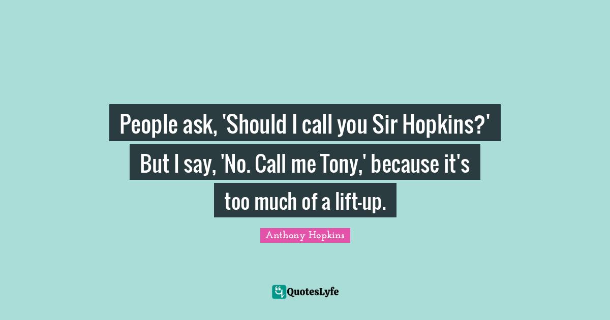People ask, 'Should I call you Sir Hopkins?' But I say, 'No. Call me Tony,' because it's too much of a lift-up.