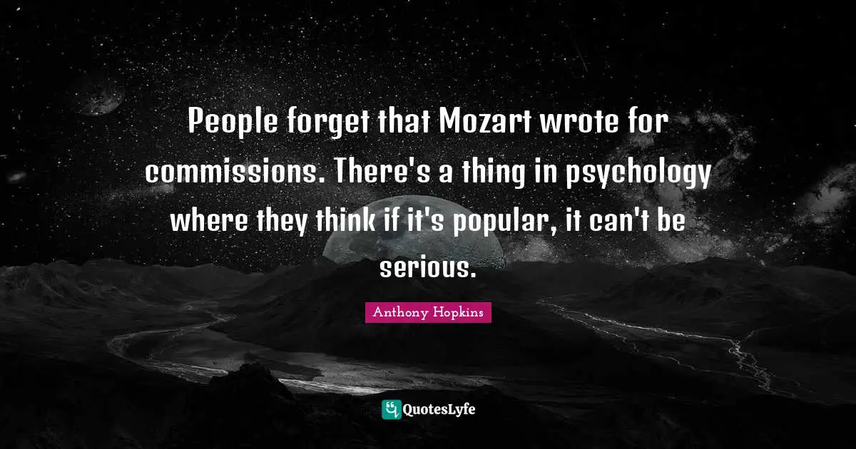 Anthony Hopkins Quotes: "People forget that Mozart wrote for commissions. There's a thing in psychology where they think if it's popular, it can't be serious."