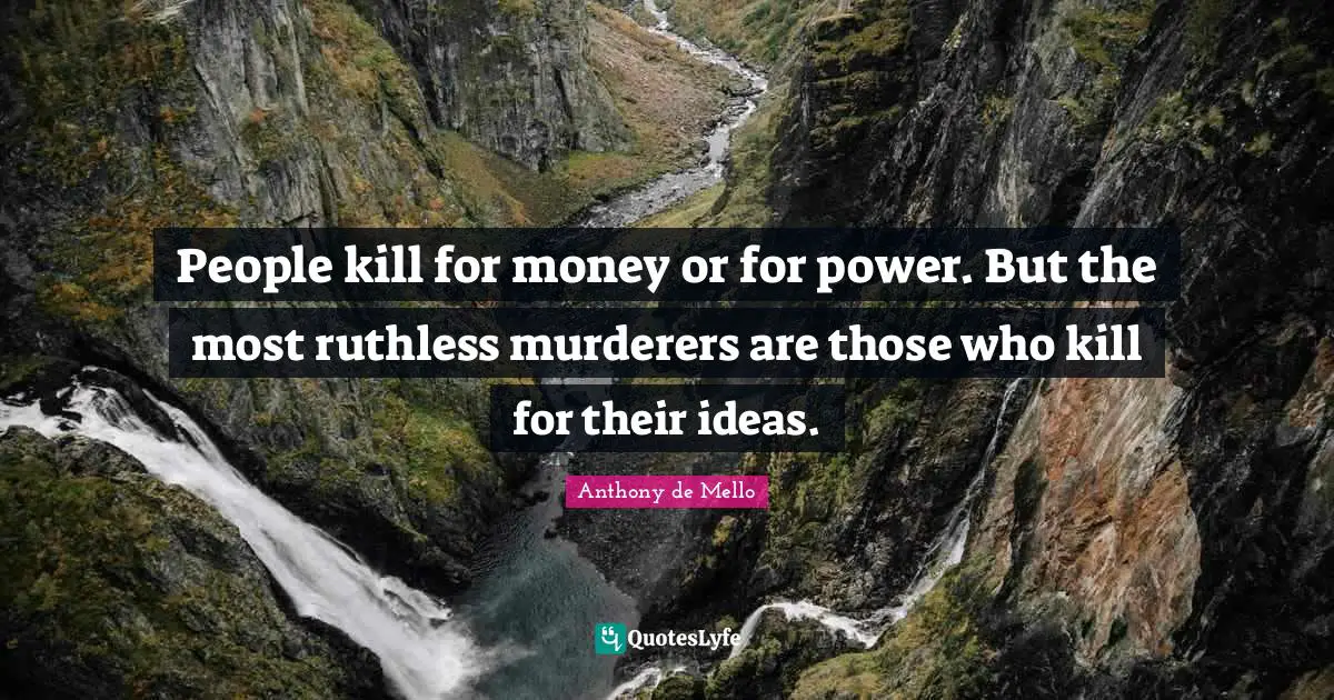 People kill for money or for power. But the most ruthless murderers are those who kill for their ideas.