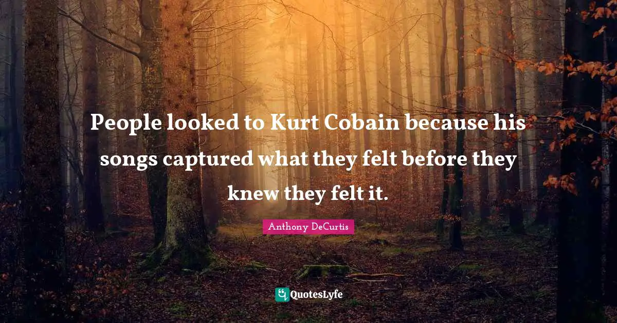 People looked to Kurt Cobain because his songs captured what they felt before they knew they felt it.