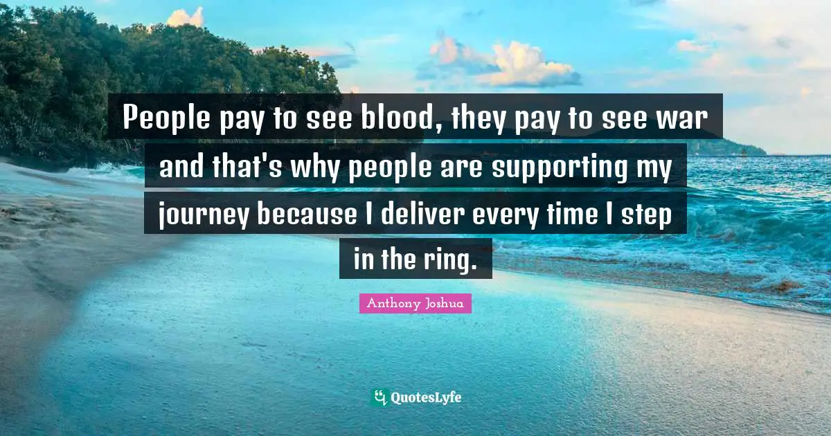 People pay to see blood, they pay to see war and that's why people are supporting my journey because I deliver every time I step in the ring.