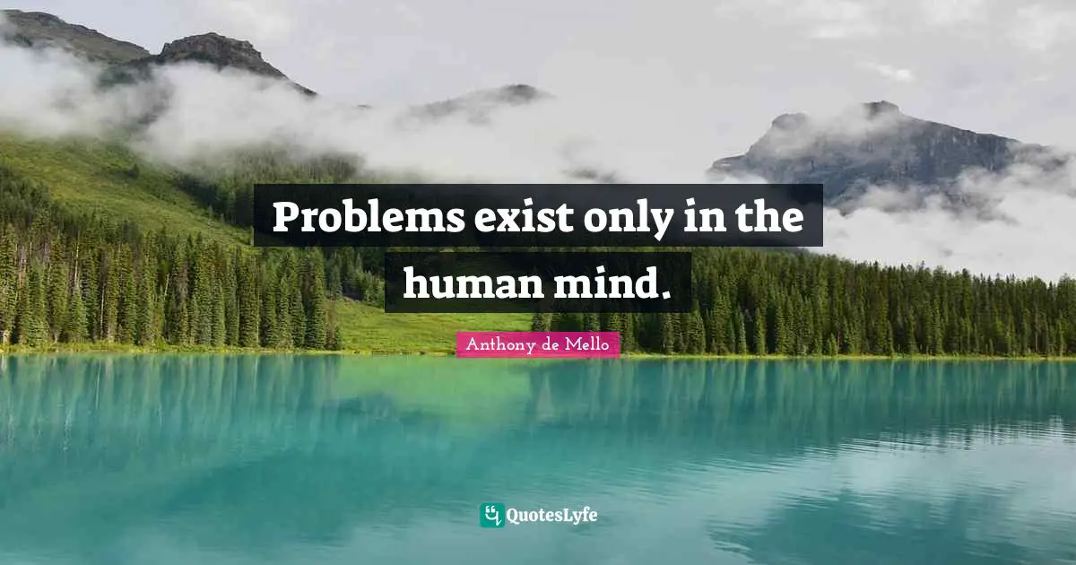 Problems exist only in the human mind.