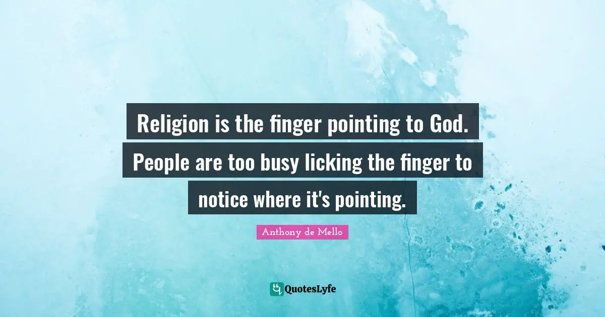 Religion is the finger pointing to God. People are too busy licking the finger to notice where it's pointing.