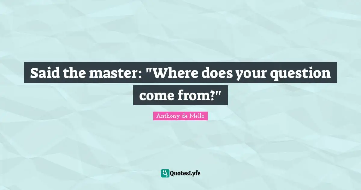 Said the master: "Where does your question come from?"