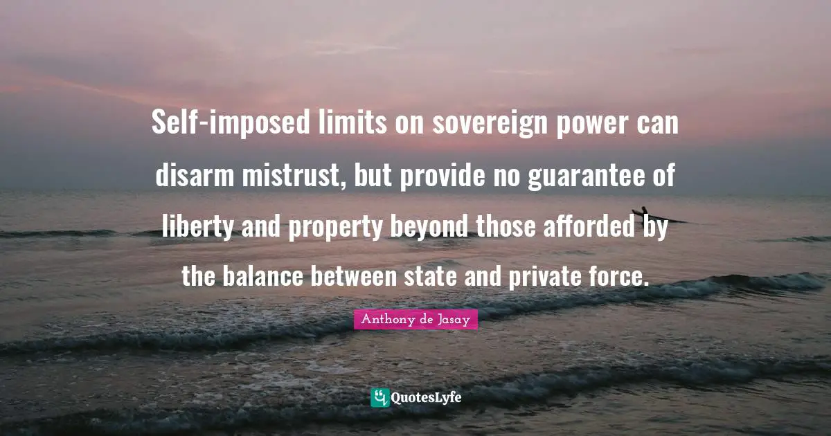 Self-imposed limits on sovereign power can disarm mistrust, but provide no guarantee of liberty and property beyond those afforded by the balance between state and private force.