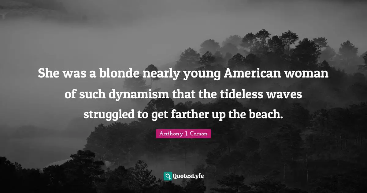 She was a blonde nearly young American woman of such dynamism that the tideless waves struggled to get farther up the beach.