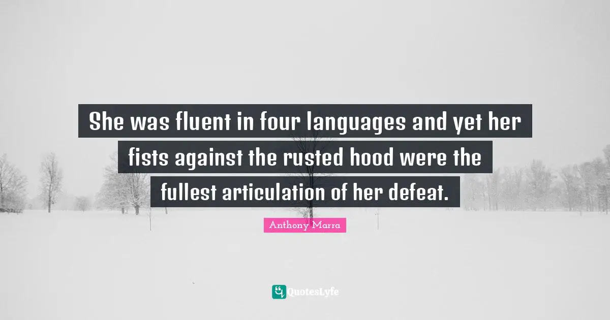 Fluent Quotes: "She was fluent in four languages and yet her fists against the rusted hood were the fullest articulation of her defeat."