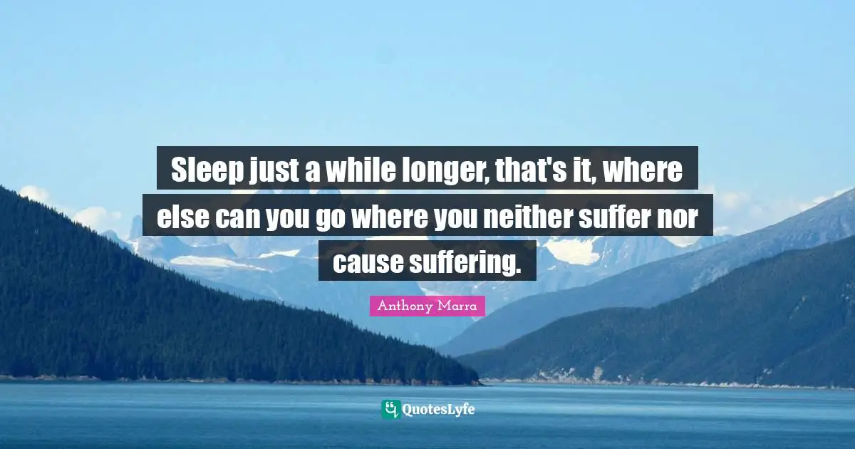 Sleep just a while longer, that's it, where else can you go where you neither suffer nor cause suffering.