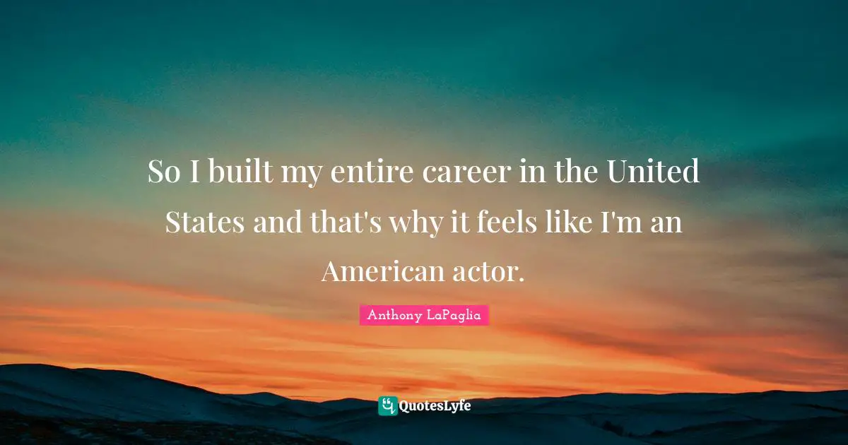 So I built my entire career in the United States and that's why it feels like I'm an American actor.