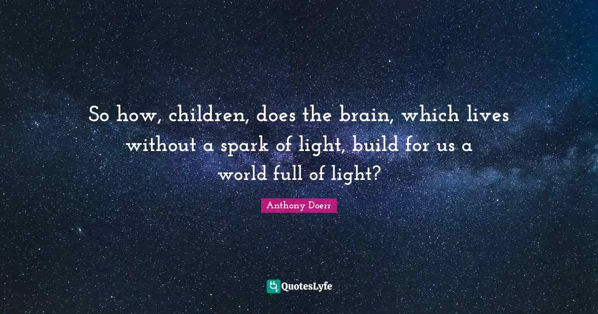So how, children, does the brain, which lives without a spark of light, build for us a world full of light?