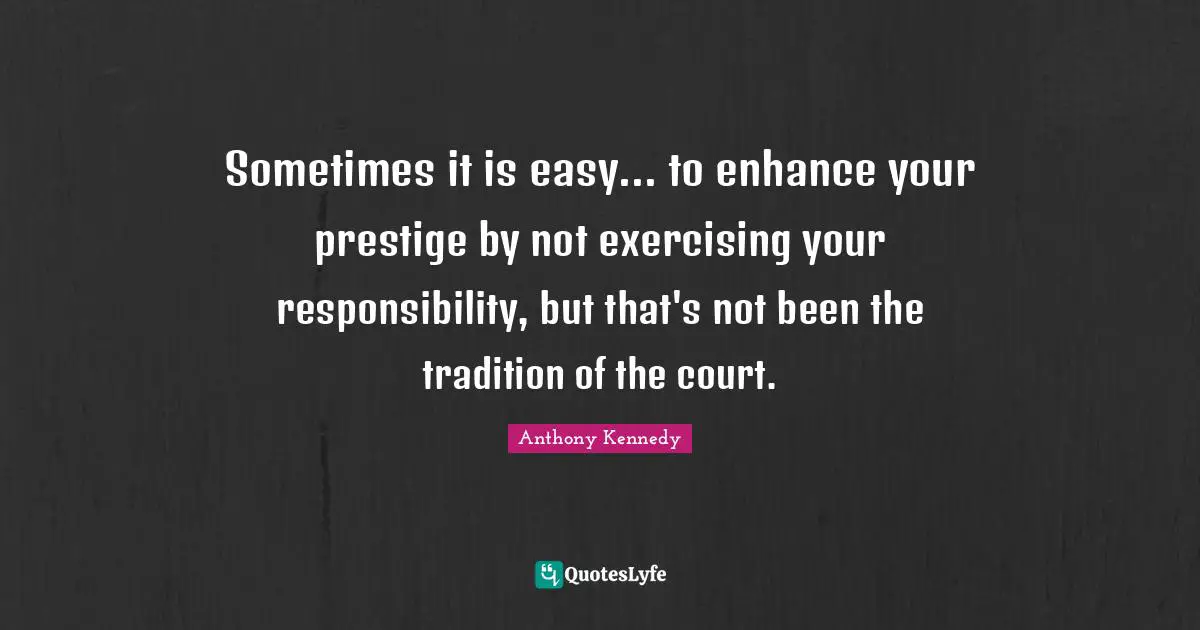 Sometimes it is easy... to enhance your prestige by not exercising your responsibility, but that's not been the tradition of the court.