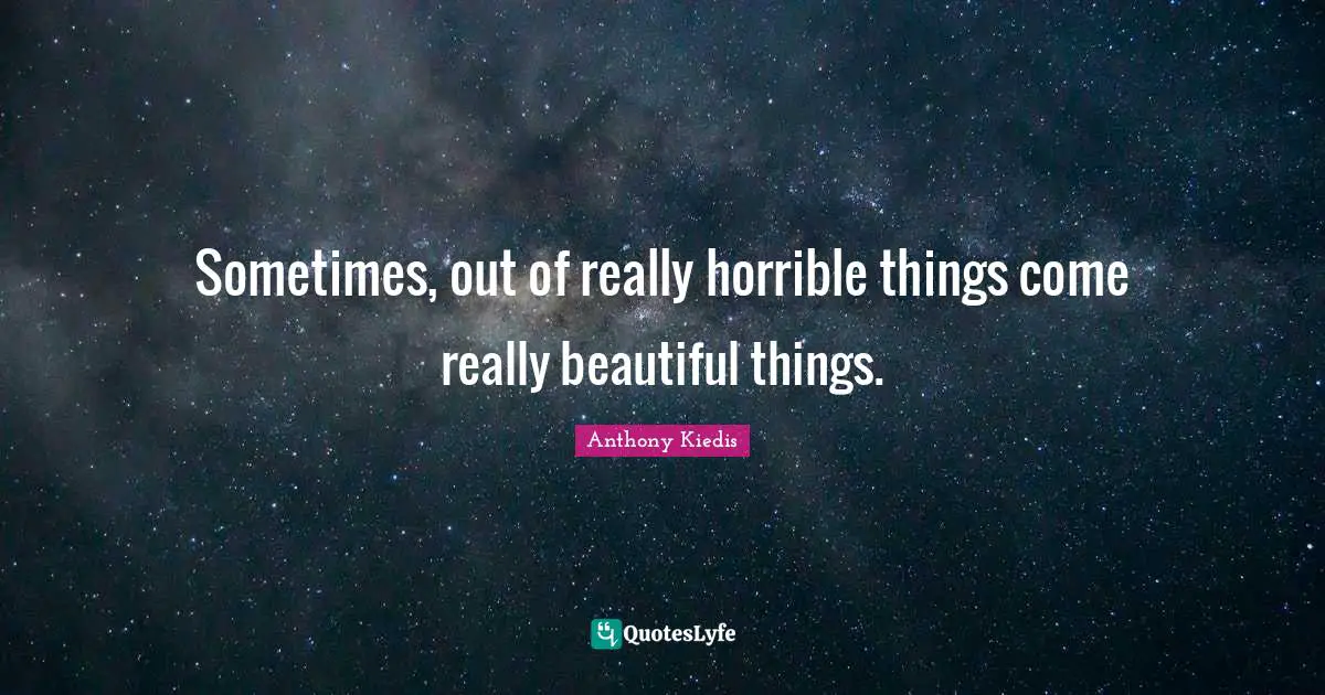 Anthony Kiedis Quotes: "Sometimes, out of really horrible things come really beautiful things."