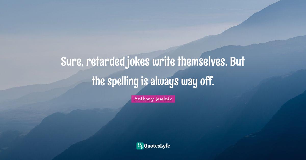 Anthony Jeselnik Quotes: "Sure, retarded jokes write themselves. But the spelling is always way off."