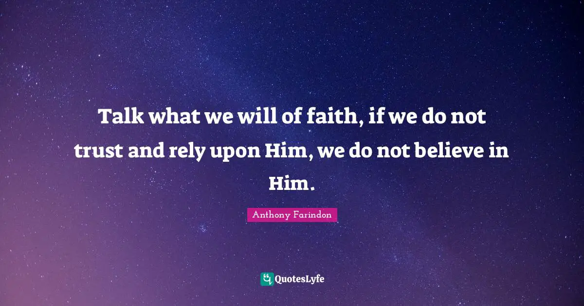 Talk what we will of faith, if we do not trust and rely upon Him, we do not believe in Him.