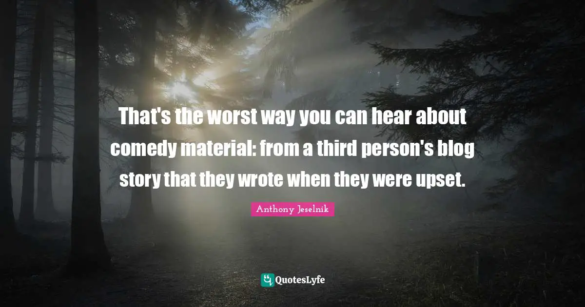 Third Person Quotes: "That's the worst way you can hear about comedy material: from a third person's blog story that they wrote when they were upset."