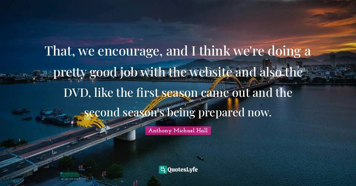 That, we encourage, and I think we're doing a pretty good job with the website and also the DVD, like the first season came out and the second season's being prepared now.