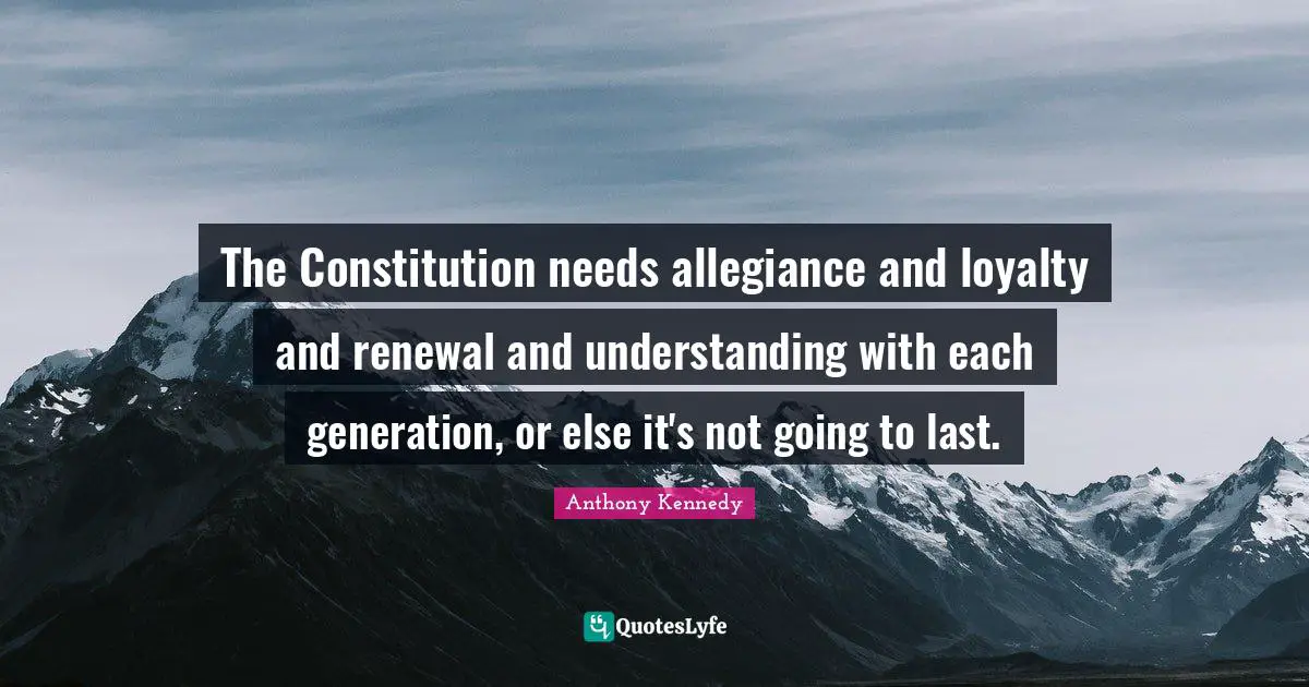The Constitution needs allegiance and loyalty and renewal and understanding with each generation, or else it's not going to last.