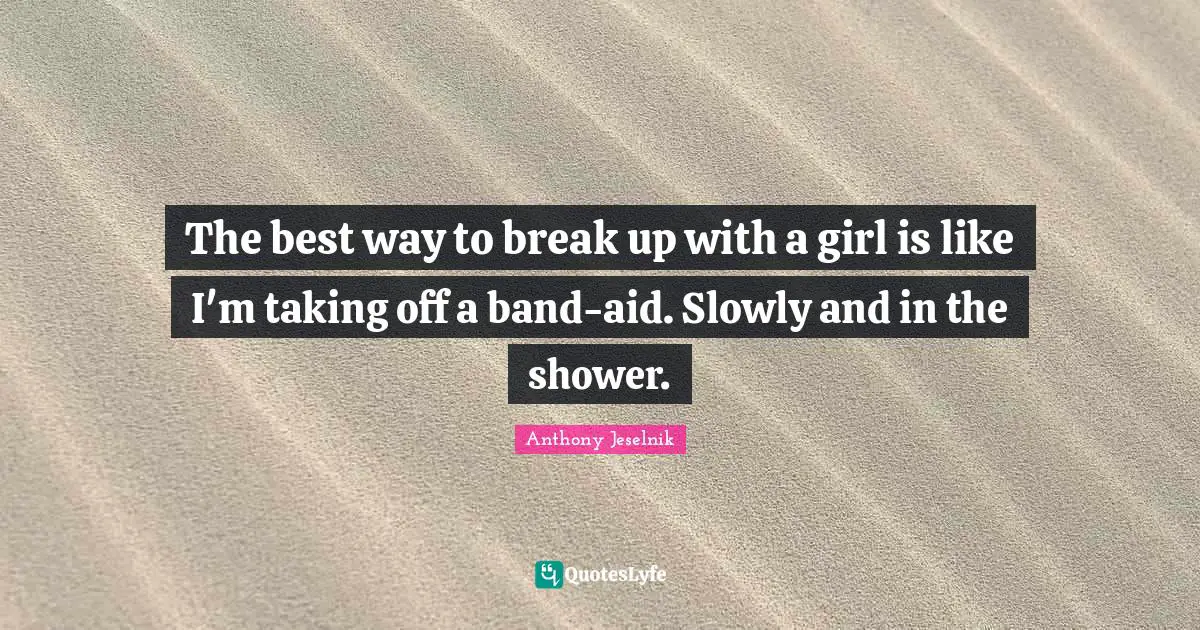 Anthony Jeselnik Quotes: "The best way to break up with a girl is like I'm taking off a band-aid. Slowly and in the shower."