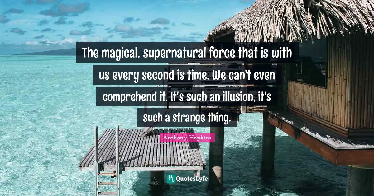 Supernatural Quotes: "The magical, supernatural force that is with us every second is time. We can't even comprehend it. It's such an illusion, it's such a strange thing."