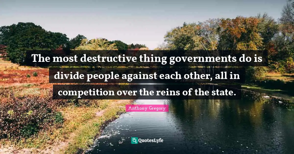 Reins Quotes: "The most destructive thing governments do is divide people against each other, all in competition over the reins of the state."