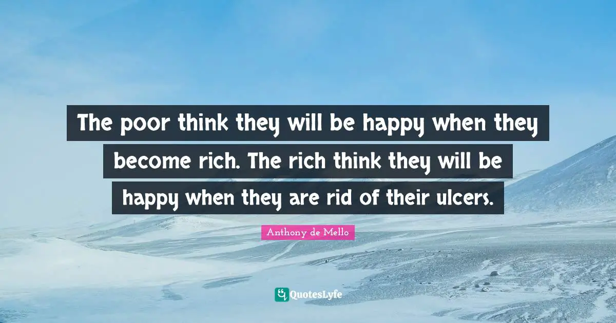 The poor think they will be happy when they become rich. The rich think they will be happy when they are rid of their ulcers.