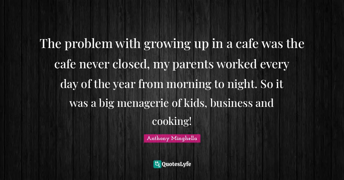 The problem with growing up in a cafe was the cafe never closed, my parents worked every day of the year from morning to night. So it was a big menagerie of kids, business and cooking!