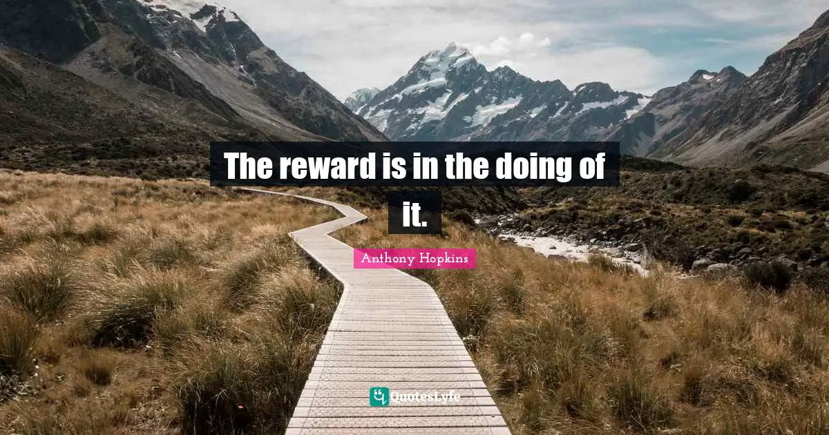 The reward is in the doing of it.