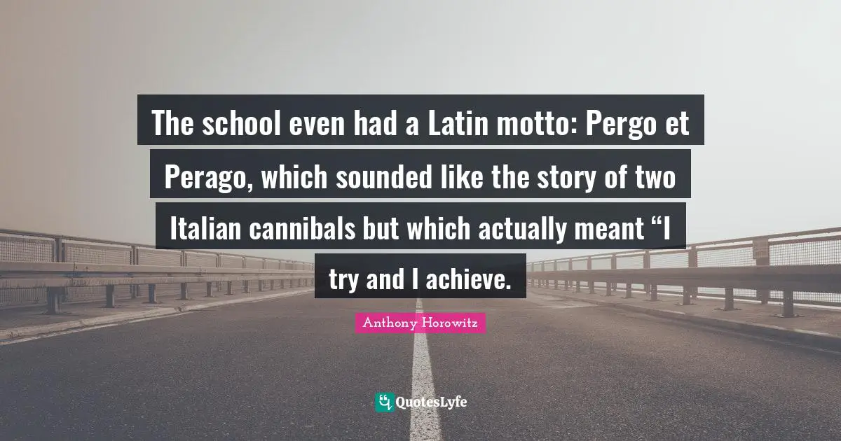 The school even had a Latin motto: Pergo et Perago, which sounded like the story of two Italian cannibals but which actually meant “I try and I achieve.