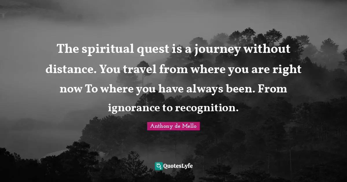The spiritual quest is a journey without distance. You travel from where you are right now To where you have always been. From ignorance to recognition.